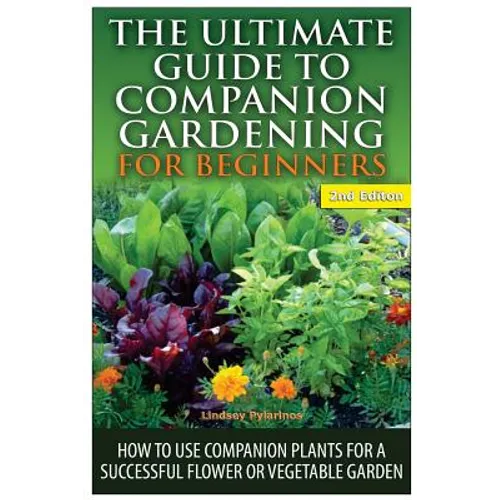 The Ultimate Guide to Companion Gardening for Beginners: How to Use Companion Plants for a Successful Flower or Vegetable Garden - Paperback