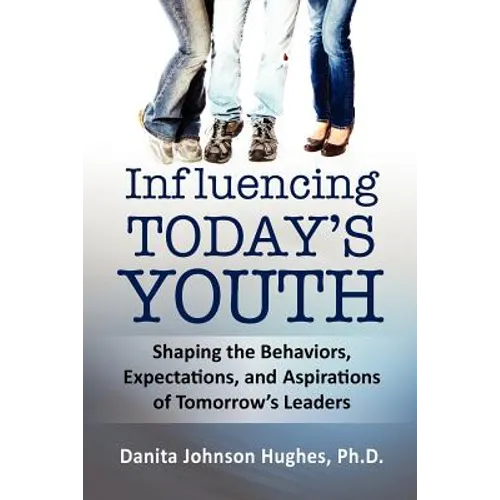 Influencing Today's Youth: Shaping the Behaviors, Expectations, and Aspirations of Tomorrow's Leaders - Paperback