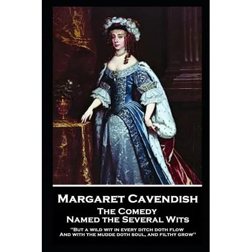 Margaret Cavendish - The Comedy Named the Several Wits: 'But a wild wit in every ditch doth flow, And with the mudde doth soul, and filthy grow'' - Paperback