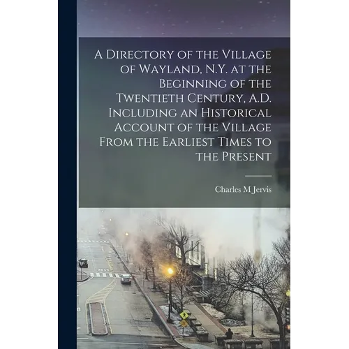 A Directory of the Village of Wayland, N.Y. at the Beginning of the Twentieth Century, A.D. Including an Historical Account of the Village From the Ea - Paperback