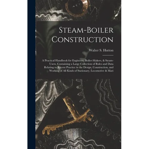 Steam-Boiler Construction: A Practical Handbook for Engineers, Boiler-Makers, & Steam-Users, Containing a Large Collection of Rules and Data Rela