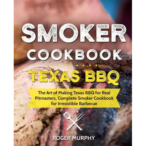 Smoker Cookbook: Texas BBQ: The Art of Making Texas BBQ for Real Pitmasters, Complete Smoker Cookbook for Irresistible Barbecue - Paperback