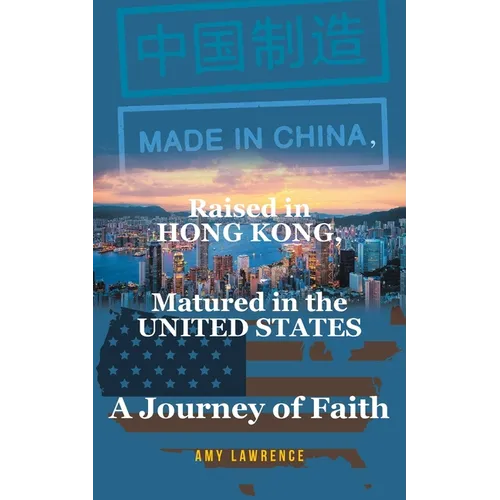 Made in CHINA, Raised in HONG KONG, Matured in the UNITED STATES: A Journey of Faith - Paperback