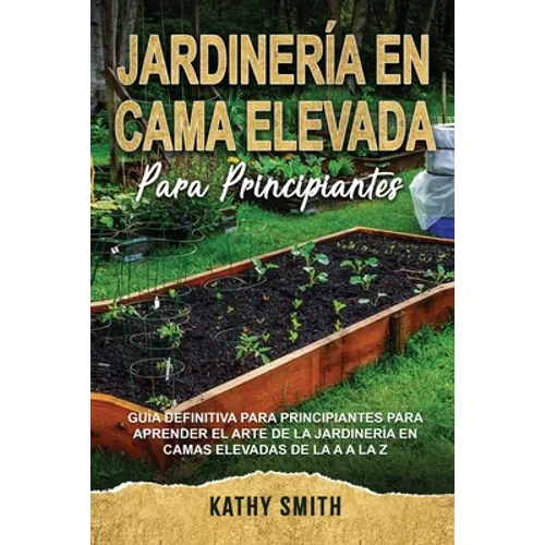 Jardinería En Cama Elevada Para Principiantes: Guía definitiva para principiantes para aprender el arte de la jardinería en camas elevadas de la A a l - Paperback