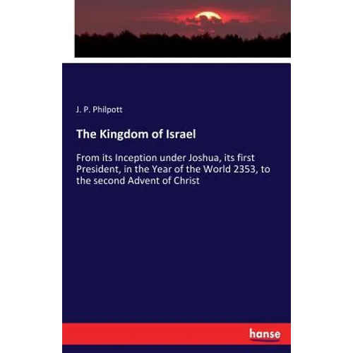 The Kingdom of Israel: From its Inception under Joshua, its first President, in the Year of the World 2353, to the second Advent of Christ - Paperback