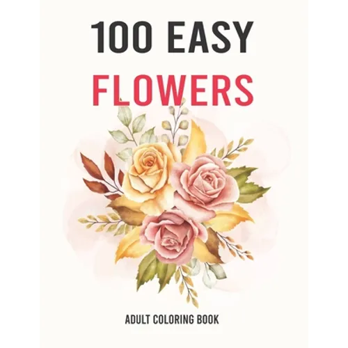 100 Easy Flowers Adult Coloring Book: Easy And Beautiful Coloring Pages With Wreaths, Patterns, Bouquets, Inspirational Designs - Large Print For Adul - Paperback