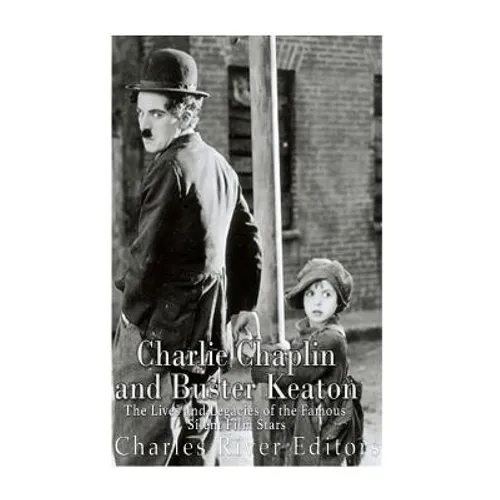 Charlie Chaplin and Buster Keaton: The Lives and Legacies of the Famous Silent Film Stars - Paperback
