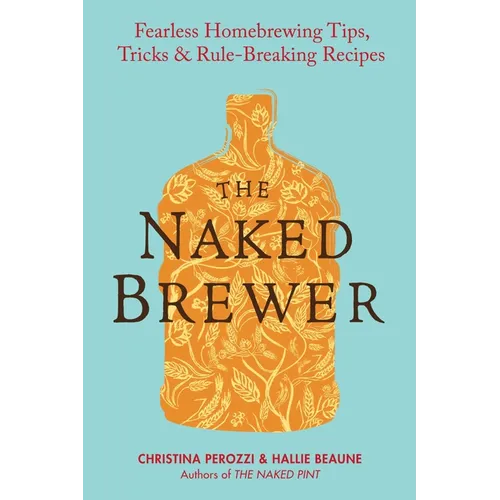 The Naked Brewer: Fearless Homebrewing Tips, Tricks & Rule-breaking Recipes - Paperback