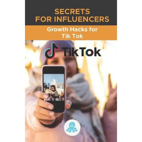 Secrets for Influencers: Growth Hacks for Tik Tok: Growth Hack Guide with Tips, Tricks and Secrets to Monetize and Gain Followers on Tik Tok - Paperback
