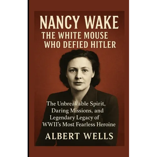 Nancy Wake: The White Mouse Who Defied Hitler: The Unbreakable Spirit, Daring Missions, and Legendary Legacy of WWII's Most Fearless Heroine - Paperback