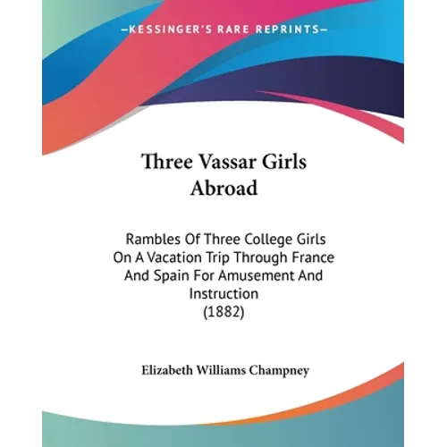 Three Vassar Girls Abroad: Rambles Of Three College Girls On A Vacation Trip Through France And Spain For Amusement And Instruction (1882) - Paperback