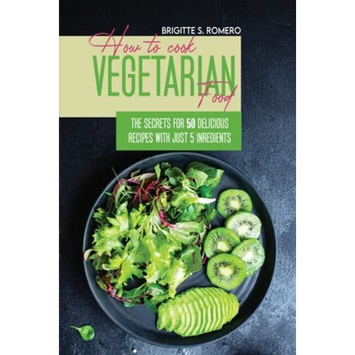 How to Cook Vegetarian Food: The Secrets For 50 Delicious Recipes with Just 5 Ingredients - Paperback