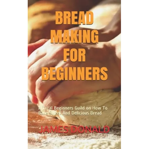 Bread Making for Beginners: A Total Beginners Guild on How To Bake Sweet And Delicious Bread - Paperback