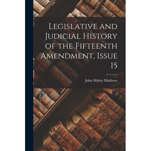 Legislative and Judicial History of the Fifteenth Amendment, Issue 15 - Paperback