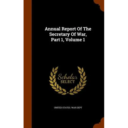 Annual Report Of The Secretary Of War, Part 1, Volume 1 - Hardcover
