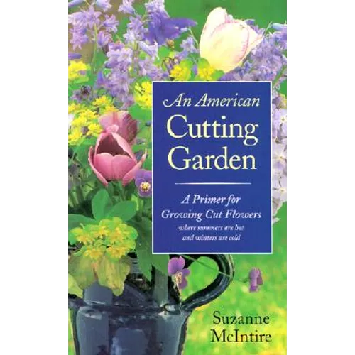 An American Cutting Garden: A Primer for Growing Cut Flowers Where Summers Are Hot and Winters Are Cold