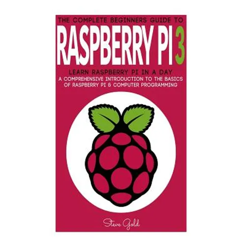 Raspberry Pi: The Complete Beginner's Guide To Raspberry Pi 3: Learn Raspberry Pi In A Day - A Comprehensive Introduction To The Bas - Paperback