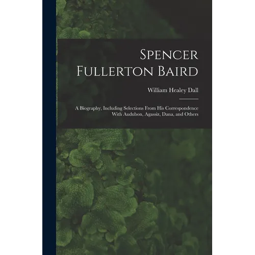 Spencer Fullerton Baird: A Biography, Including Selections From His Correspondence With Audubon, Agassiz, Dana, and Others - Paperback