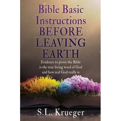Bible Basic Instructions Before Leaving Earth: Evidence to prove the Bible is the true living word of God and how real God really is - Paperback