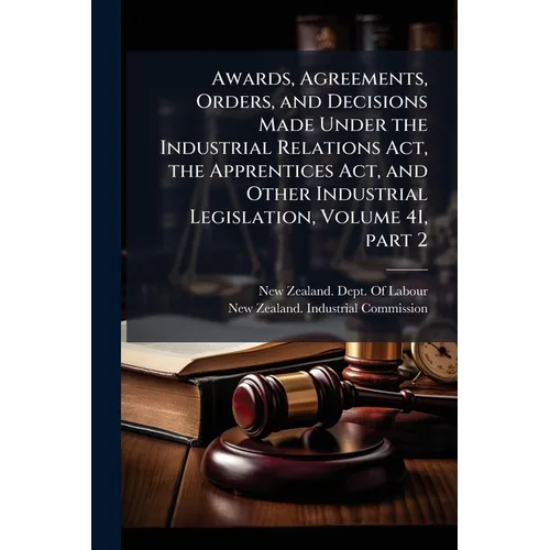 Awards, Agreements, Orders, and Decisions Made Under the Industrial Relations Act, the Apprentices Act, and Other Industrial Legislation, Volume 41, p - Paperback