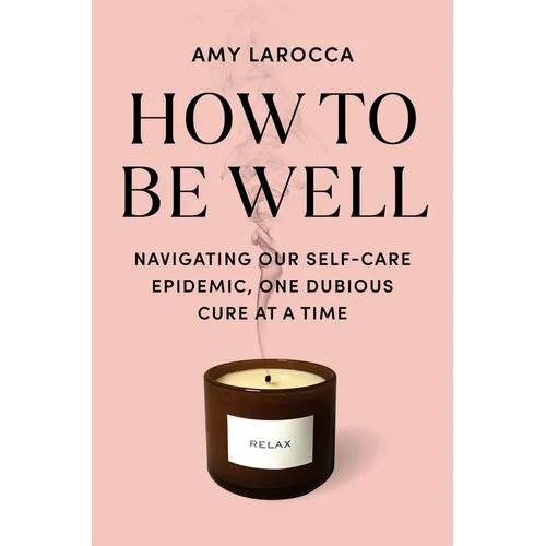 How to Be Well: Navigating Our Self-Care Epidemic, One Dubious Cure at a Time - Hardcover
