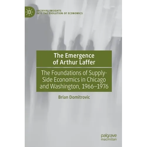 The Emergence of Arthur Laffer: The Foundations of Supply-Side Economics in Chicago and Washington, 1966-1976 - Hardcover
