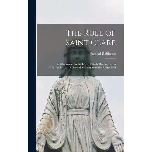The Rule of Saint Clare: Its Observance in the Light of Early Documents: a Contribution to the Seventh Centenary of the Saint's Call - Hardcover
