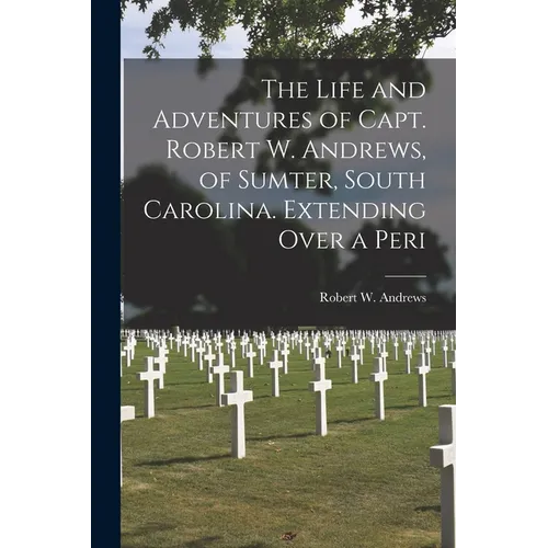 The Life and Adventures of Capt. Robert W. Andrews, of Sumter, South Carolina. Extending Over a Peri - Paperback
