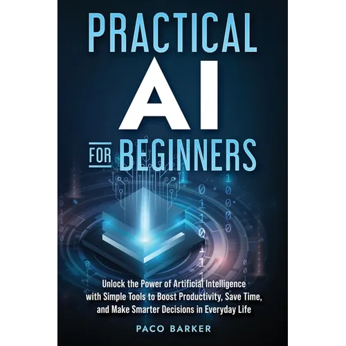 Practical AI for Beginners: Unlock the Power of Artificial Intelligence with Simple Tools to Boost Productivity, Save Time, and Make Smarter Decisions - Paperback