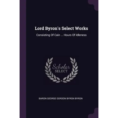 Lord Byron's Select Works: Consisting Of Cain ... Hours Of Idleness - Paperback