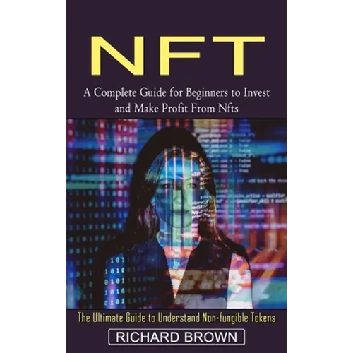 Nft: A Complete Guide for Beginners to Invest and Make Profit From Nfts (The Ultimate Guide to Understand Non-fungible Tokens) - Paperback