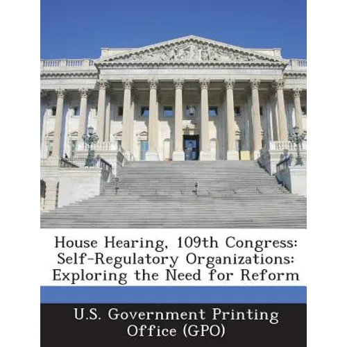 House Hearing, 109th Congress: Self-Regulatory Organizations: Exploring the Need for Reform - Paperback