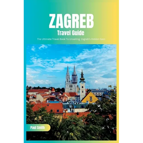 Zagreb Travel Guide 2024: The Ultimate Travel Book To Unveiling Zagreb's Hidden Gem (Croatia) - Paperback