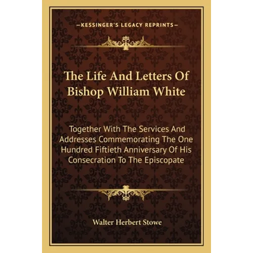 The Life And Letters Of Bishop William White: Together With The Services And Addresses Commemorating The One Hundred Fiftieth Anniversary Of His Conse - Paperback