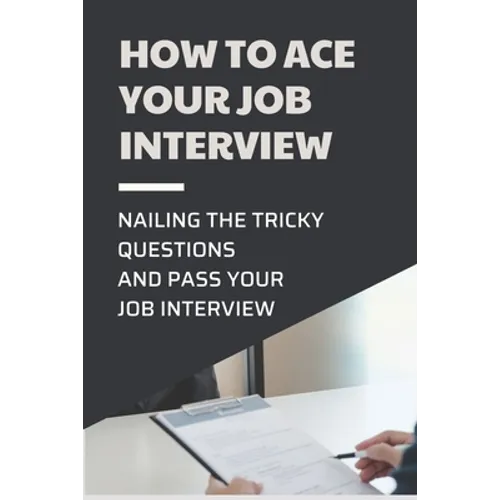 How To Ace Your Job Interview: Nailing The Tricky Questions And Pass Your Job Interview: Mastering The Job Interview Process - Paperback