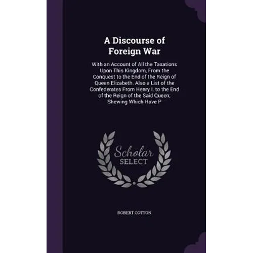 A Discourse of Foreign War: With an Account of All the Taxations Upon This Kingdom, From the Conquest to the End of the Reign of Queen Elizabeth. - Hardcover