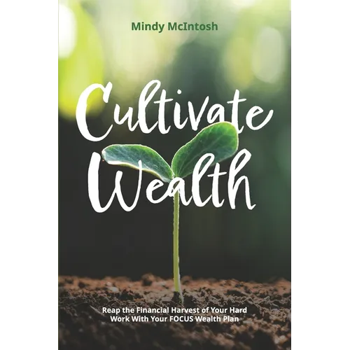 Cultivate Wealth: Reap the Financial Harvest of Your Hard Work With Your FOCUS Wealth Plan - Paperback