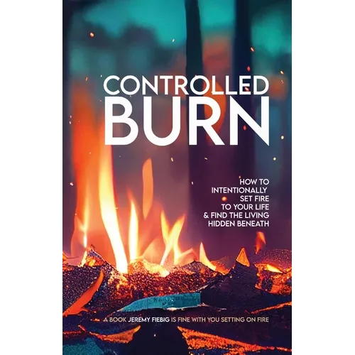 Controlled Burn: How to Intentionally Set Fire to Your Life & Find the Living Hidden Beneath - Paperback