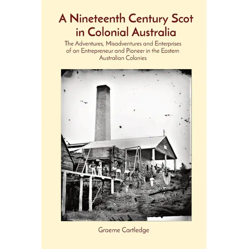 A Nineteenth Century Scot in Colonial Australia: The Adventures, Misadventures and Enterprises of an Entrepreneur and Pioneer in the Eastern Australia - Paperback