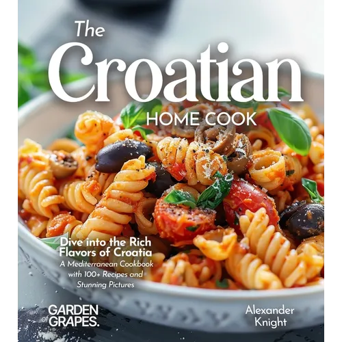 The Croatian Home Cook: Dive into the Rich Flavors of Croatia - A European Cuisine Cookbook with 100+ Recipes and Stunning Pictures
