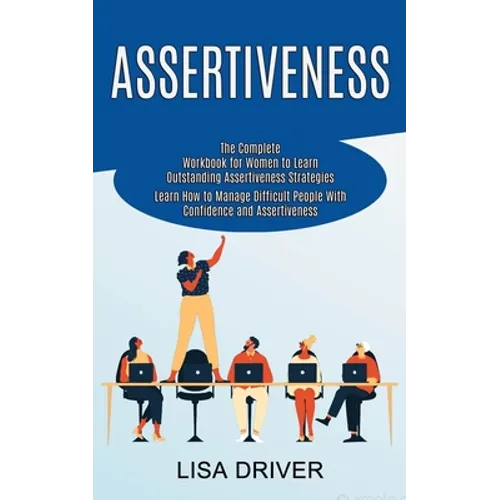 Assertiveness: The Complete Workbook for Women to Learn Outstanding Assertiveness Strategies (Learn How to Manage Difficult People With Confidence and - Paperback