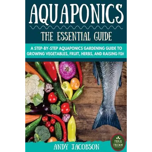 Aquaponics: The Essential Aquaponics Guide: A Step-By-Step Aquaponics Gardening Guide to Growing Vegetables, Fruit, Herbs, and Raising Fish - Paperback