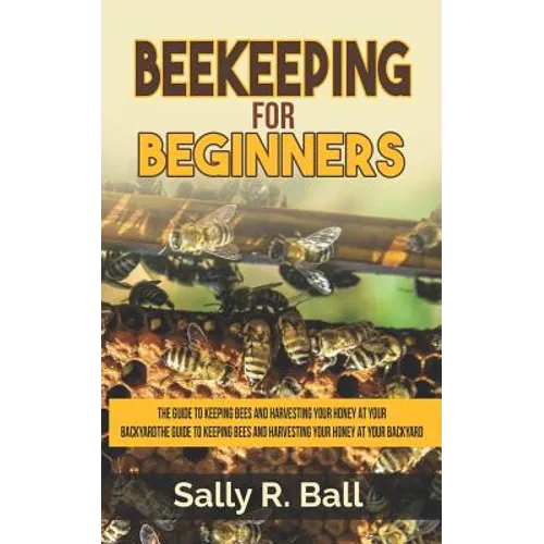 Beekeeping For Beginners: The Guide To Keeping Bees And Harvesting Your Honey At Your Backyard - Paperback