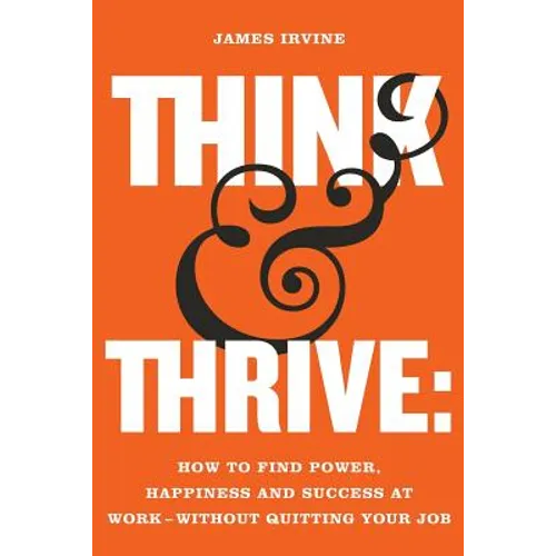 Think and Thrive: How to Find Power, Happiness and Success at Work - Without Quitting Your Job - Paperback
