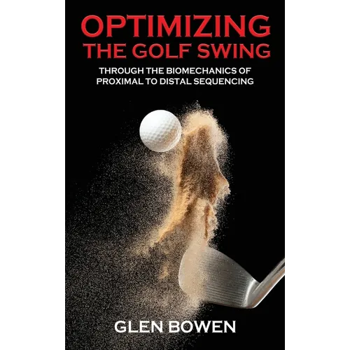 Optimizing the Golf Swing: Through the Biomechanics of Proximal to Distal Sequencing - Hardcover
