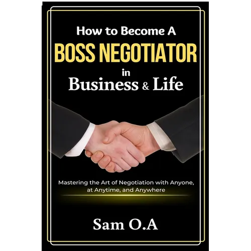 How to Become a Boss Negotiator in Business and Life: Mastering the Art of Negotiation with Anyone, at Anytime, and Anywhere - Paperback