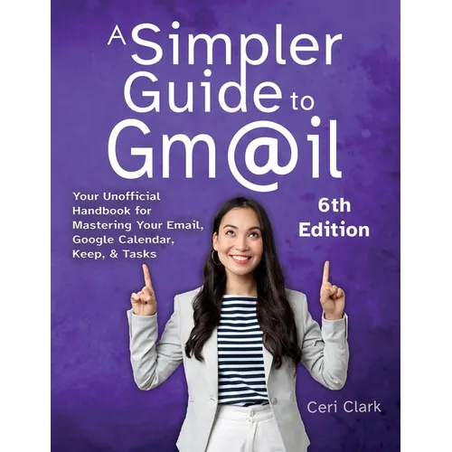A Simpler Guide to Gmail 6th Edition: Your Unofficial Handbook for Mastering Your Email, Google Calendar, Keep, and Tasks