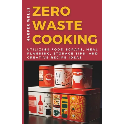 Zero-Waste Cooking: Utilizing Food Scraps, Meal Planning, Storage Tips, and Creative Recipe Ideas - Paperback