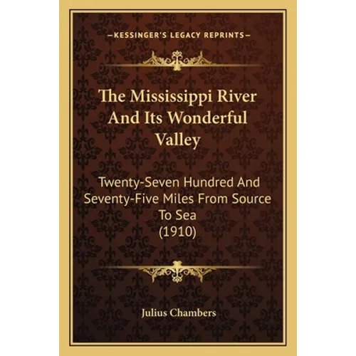 The Mississippi River And Its Wonderful Valley: Twenty-Seven Hundred And Seventy-Five Miles From Source To Sea (1910) - Paperback