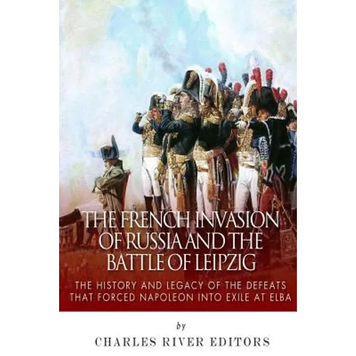 The French Invasion of Russia and the Battle of Leipzig: The History and Legacy of the Defeats that Forced Napoleon into Exile at Elba - Paperback